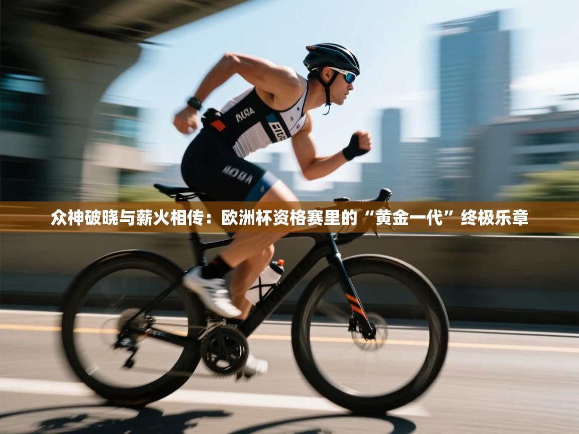 众神破晓与薪火相传:欧洲杯资格赛里的“黄金一代”终极乐章 第1张