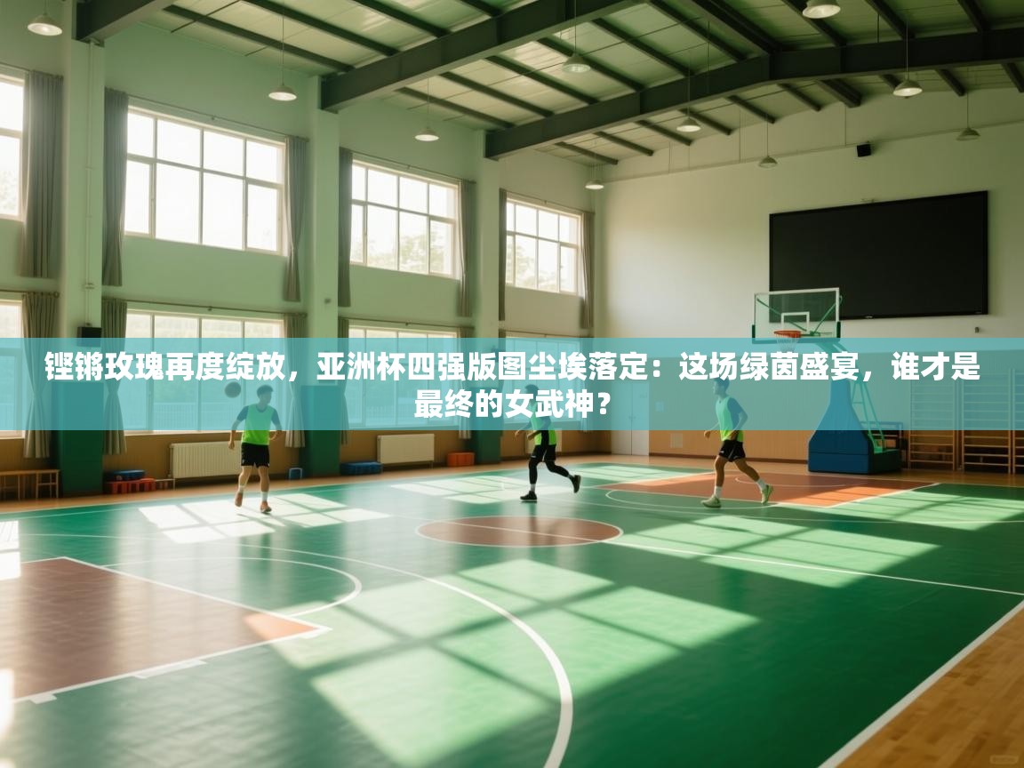 铿锵玫瑰再度绽放，亚洲杯四强版图尘埃落定：这场绿茵盛宴，谁才是最终的女武神？  第1张