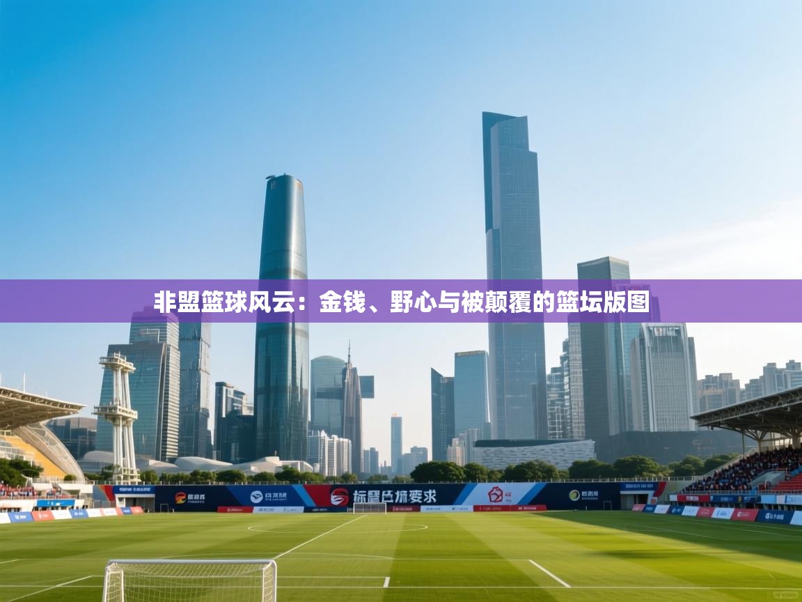 非盟篮球风云:金钱、野心与被颠覆的篮坛版图 第2张